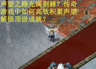声望之路充满荆棘？传奇游戏中如何高效积累声望解锁顶级成就？
