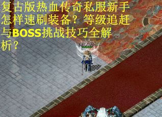 复古版热血传奇私服新手怎样速刷装备？等级追赶与BOSS挑战技巧全解析？