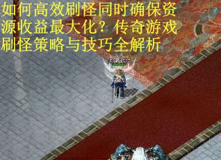 如何高效刷怪同时确保资源收益最大化？传奇游戏刷怪策略与技巧全解析