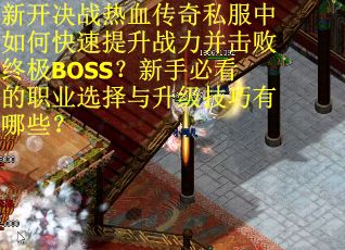 新开决战热血传奇私服中如何快速提升战力并击败终极BOSS？新手必看的职业选择与升级技巧有哪些？