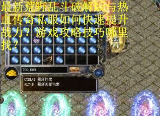 最新荒野乱斗破解版与热血传奇私服如何快速提升战力？游戏攻略技巧哪里找？