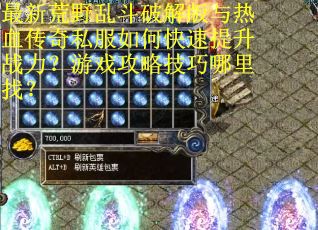 最新荒野乱斗破解版与热血传奇私服如何快速提升战力？游戏攻略技巧哪里找？