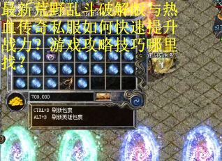 最新荒野乱斗破解版与热血传奇私服如何快速提升战力？游戏攻略技巧哪里找？