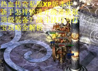 热血传奇私服XP版本中新手怎样快速升级并获取顶级装备？战斗技巧与打宝攻略全解析