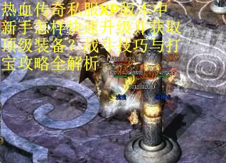 热血传奇私服XP版本中新手怎样快速升级并获取顶级装备？战斗技巧与打宝攻略全解析