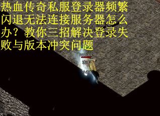 热血传奇私服登录器频繁闪退无法连接服务器怎么办？教你三招解决登录失败与版本冲突问题