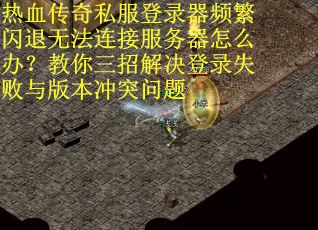热血传奇私服登录器频繁闪退无法连接服务器怎么办？教你三招解决登录失败与版本冲突问题