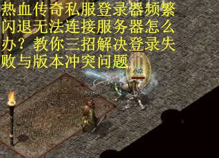 热血传奇私服登录器频繁闪退无法连接服务器怎么办？教你三招解决登录失败与版本冲突问题