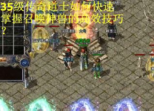 35级传奇道士如何快速掌握召唤神兽的高效技巧？