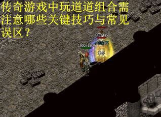 传奇游戏中玩道道组合需注意哪些关键技巧与常见误区？