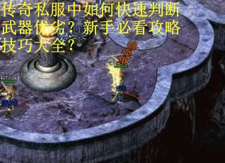 传奇私服中如何快速判断武器优劣？新手必看攻略技巧大全？