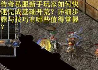 传奇私服新手玩家如何快速完成基础开荒？详细步骤与技巧有哪些值得掌握？