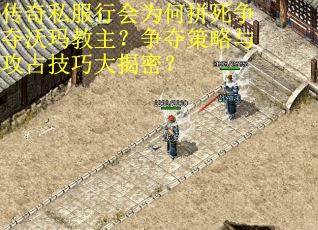 传奇私服行会为何拼死争夺沃玛教主？争夺策略与攻占技巧大揭密？