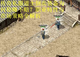 传奇私服道士倒卖装备为何稳赚不赔？职业特性与市场策略全解析