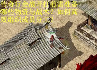 传奇行会战开打前需准备哪些物资与战术？如何高效组织成员分工？