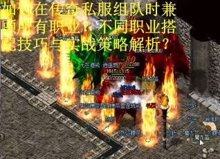 如何在传奇私服组队时兼顾所有职业？不同职业搭配技巧与实战策略解析？