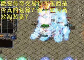 微变传奇交易行买东西是否真的划算？新手如何高效淘装备？