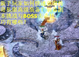 新手玩家如何快速获取传奇私服高级装备？装备副本挑战与BOSS击杀技巧有哪些？
