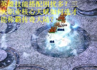 英雄技能搭配困扰多？三大职业核心天赋如何选才能称霸传奇大陆？