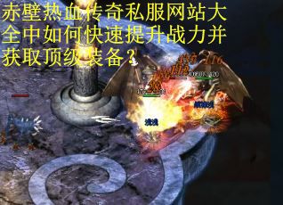 赤壁热血传奇私服网站大全中如何快速提升战力并获取顶级装备？