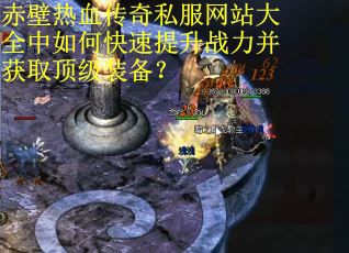 赤壁热血传奇私服网站大全中如何快速提升战力并获取顶级装备？