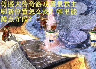 仿盛大传奇游戏黄泉教主刷新位置怎么找？哪里能蹲点守候？