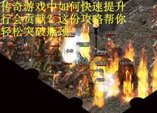 传奇游戏中如何快速提升行会贡献？这份攻略帮你轻松突破瓶颈
