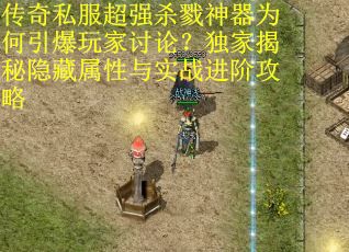 传奇私服超强杀戮神器为何引爆玩家讨论？独家揭秘隐藏属性与实战进阶攻略
