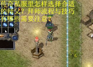传奇私服里怎样选择合适的师父？拜师流程与技巧有哪些需要注意？