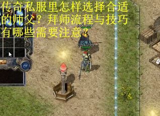 传奇私服里怎样选择合适的师父？拜师流程与技巧有哪些需要注意？