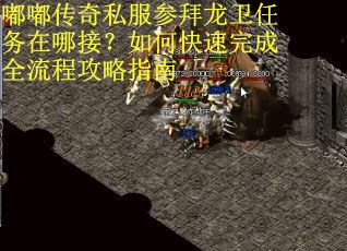 嘟嘟传奇私服参拜龙卫任务在哪接？如何快速完成全流程攻略指南