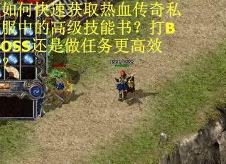 如何快速获取热血传奇私服中的高级技能书？打BOSS还是做任务更高效？
