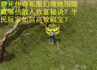 新开传奇私服幻境地图隐藏哪些散人致富秘诀？平民玩家如何高效刷宝？