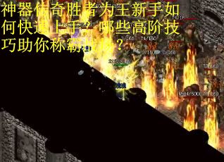 神器传奇胜者为王新手如何快速上手？哪些高阶技巧助你称霸战场？