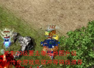 冲刺20级要去哪些地图升级?传奇游戏高效冲等路线推荐 冲刺20级要去哪些地图升级?传奇游戏高效冲等路线推荐