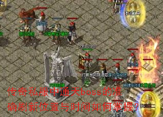 传奇私服中通天boss的准确刷新位置与时间如何掌握? 传奇私服中通天boss的准确刷新位置与时间如何掌握?