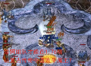 如何组队才能在1.76精品复古传奇中击败牛魔王? 如何组队才能在1.76精品复古传奇中击败牛魔王?