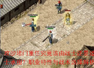 攻沙堵门重任究竟该由战士还是道士承担?职业特性与战术选择解析 攻沙堵门重任究竟该由战士还是道士承担?职业特性与战术选择解析