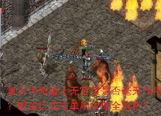 复古传奇道士无宝宝是否毫无作用?职业玩法与单刷攻略全解析? 复古传奇道士无宝宝是否毫无作用?职业玩法与单刷攻略全解析?