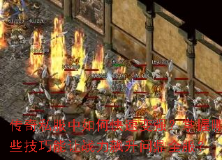 传奇私服中如何快速变强?掌握哪些技巧能让战力飙升问鼎全服? 传奇私服中如何快速变强?掌握哪些技巧能让战力飙升问鼎全服?