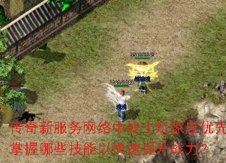 传奇新服务网络中战士玩家应优先掌握哪些技能以快速提升战力? 传奇新服务网络中战士玩家应优先掌握哪些技能以快速提升战力?