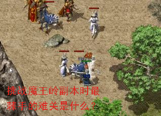 挑战魔王岭副本时最棘手的难关是什么? 挑战魔王岭副本时最棘手的难关是什么?