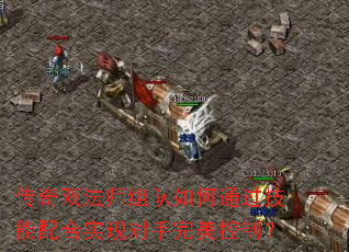 传奇双法师组队如何通过技能配合实现对手完美控制? 传奇双法师组队如何通过技能配合实现对手完美控制?