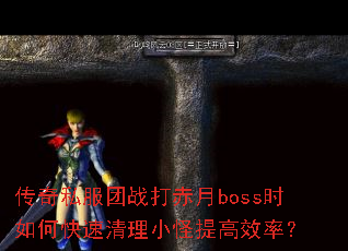 传奇私服团战打赤月boss时如何快速清理小怪提高效率? 传奇私服团战打赤月boss时如何快速清理小怪提高效率?
