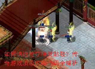如何快速抢夺精灵骷髅?传奇游戏顶级攻略技巧全解析 如何快速抢夺精灵骷髅?传奇游戏顶级攻略技巧全解析