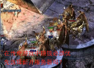 在传奇游戏中赚钱必须优先选择新开服务器吗? 在传奇游戏中赚钱必须优先选择新开服务器吗?