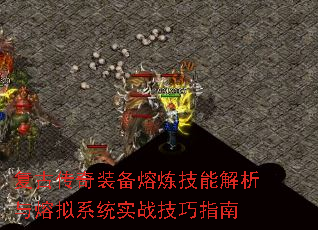 复古传奇装备熔炼技能解析与熔拟系统实战技巧指南 复古传奇装备熔炼技能解析与熔拟系统实战技巧指南