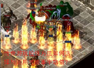 传奇游戏拉怪方法如何选择与运用才能事半功倍? 传奇游戏拉怪方法如何选择与运用才能事半功倍?