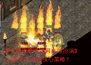 迷失版传奇中如何高效扮演Boss角色并掌握核心策略? 迷失版传奇中如何高效扮演Boss角色并掌握核心策略?
