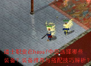 道士职业在haosf中应选择哪些装备?装备推荐与搭配技巧解析? 道士职业在haosf中应选择哪些装备?装备推荐与搭配技巧解析?